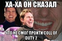 Ха-Ха он сказал Что не смог пройти Coll of Duty 2