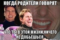 Когда родители говорят что ты в этой жизни,ничего не добьёшься.