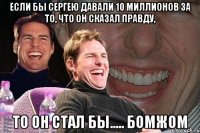 Если бы Сергею давали 10 миллионов за то, что он сказал правду, То он стал бы..... Бомжом