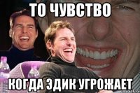 то чувство когда эдик угрожает