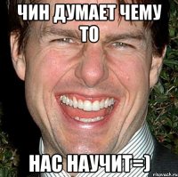 Чин думает чему то нас научит=)