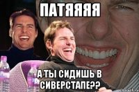 патяяяя а ты сидишь в сиверстапе??