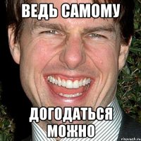 ведь самому догодаться можно