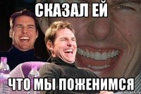 сказал ей что мы поженимся