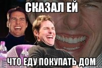 сказал ей что еду покупать дом