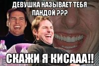 девушка называет тебя пандой ??? скажи я КИСААА!!