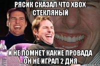 Рясик сказал что Xbox стекляный и не помнет какие провада он не играл 2 дня