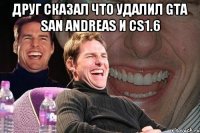 Друг сказал что удалил gta san andreas и cs1.6 