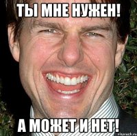 ты мне нужен! а может и нет!