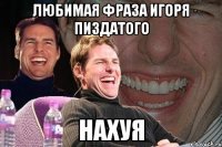 Любимая фраза Игоря пиздатого НахуЯ