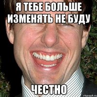 Я тебе больше изменять не буду честно