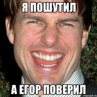 Я ПОШУТИЛ А ЕГОР ПОВЕРИЛ