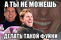 а ты не можешь делать такой фуйни