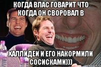 когда влас говарит что когда он своровал в халлидеи и его накормили сосисками)))