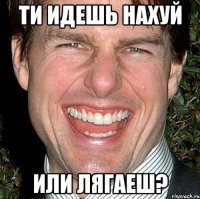 ти идешь нахуй или лягаеш?