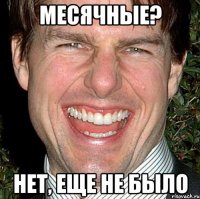 Месячные? Нет, еще не было