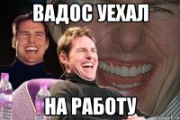 Вадос уехал на работу