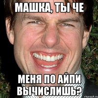 Машка, ты че Меня по айпи вычислишь?