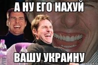 а ну его нахуй вашу украину