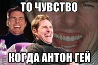 ТО ЧУВСТВО КОГДА АНТОН ГЕЙ