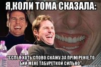 Я,коли Тома сказала: "єслі я хоть слово скажу за пріміреніе,то бий мене табуреткой сильно"