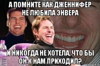 А помните как Дженнифер не любила Энвера И никогда не хотела, что бы он к нам приходил?