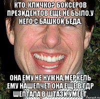 Кто, Кличко? Боксеров президентов еще не было.у него с башкой беда. Она ему не нужна.Меркель ему нашепчет Она еще в ГДР шептала в штази.умеет.