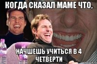 Когда сказал маме что, Начшешь учиться в 4 четверти