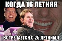 Когда 16 летняя встречается с 25 летним))