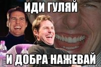 иди гуляй и добра нажевай