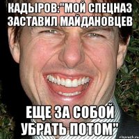 Кадыров:"Мой спецназ заставил майдановцев еще за собой убрать потом"