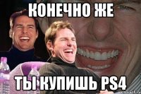 Конечно же ты купишь PS4