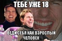 Тебе уже 18 Веди себя как взрослый человек