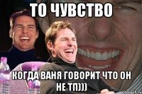 То чувство Когда Ваня говорит что он не тп)))