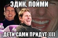 Эдик, пойми Дети сами придут:))))