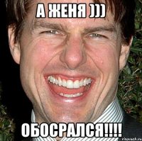 а женя ))) обосрался!!!!