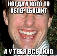 когда у кого то ветер ебошит а у тебя все тихо