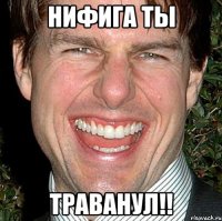 Нифига ты ТРАВАНУЛ!!