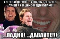 А чего так дорого? ...а скидку сделаете? ...лучше я у ваших соседей куплю!!! ...ладно! ...давайте!!!