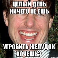 ЦЕЛЫЙ ДЕНЬ НИЧЕГО НЕ ЕШЬ УГРОБИТЬ ЖЕЛУДОК ХОЧЕШЬ?