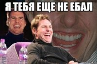 Я тебя еще не ебал 