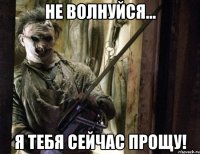 Не волнуйся... Я тебя сейчас прощу!