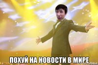  ПОХУЙ НА НОВОСТИ В МИРЕ