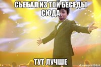 Сьебал из той беседы сюда Тут лучше