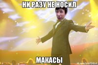 ни разу не носил МАКАСЫ