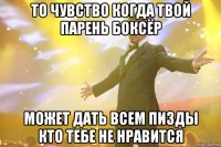 то чувство когда твой парень боксёр может дать всем пизды кто тебе не нравится