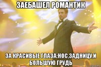 Заебашел Романтик За красивые глаза:нос,задницу,и большую грудь