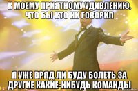 К моему приятному удивлению, что бы кто ни говорил я уже вряд ли буду болеть за другие какие-нибудь команды