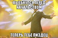 Выебнулся перед начальством Теперь тебе пиздец