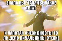 Знала бы , Таня ты, какое ты УГ и Капитан очевидность! То ли дело пичалькины СТЕХИ!